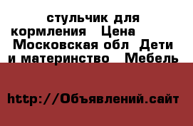 стульчик для кормления › Цена ­ 500 - Московская обл. Дети и материнство » Мебель   
